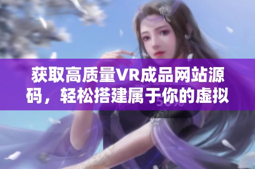 获取高质量VR成品网站源码，轻松搭建属于你的虚拟现实平台