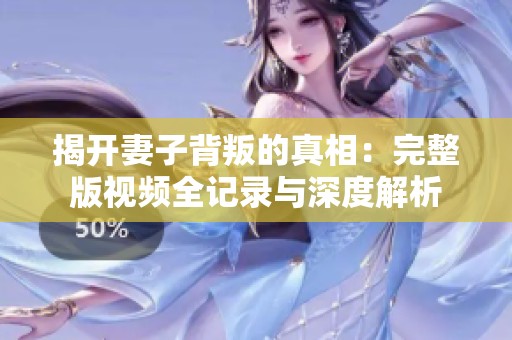 揭开妻子背叛的真相：完整版视频全记录与深度解析