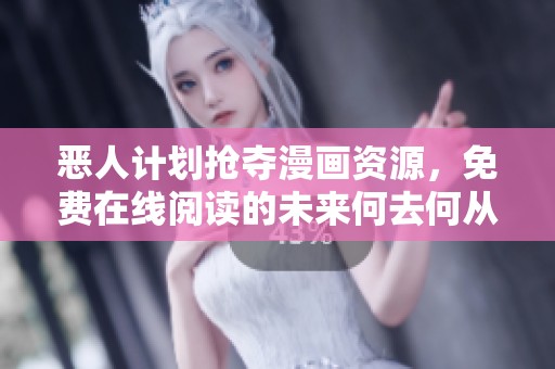 恶人计划抢夺漫画资源，免费在线阅读的未来何去何从