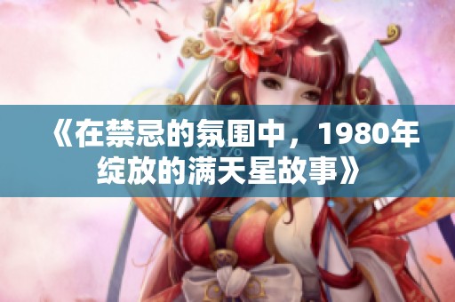 《在禁忌的氛围中，1980年绽放的满天星故事》