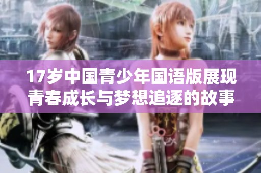 17岁中国青少年国语版展现青春成长与梦想追逐的故事