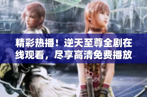 精彩热播！逆天至尊全剧在线观看，尽享高清免费播放体验