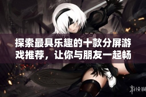 探索最具乐趣的十款分屏游戏推荐，让你与朋友一起畅玩
