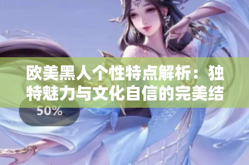 欧美黑人个性特点解析：独特魅力与文化自信的完美结合