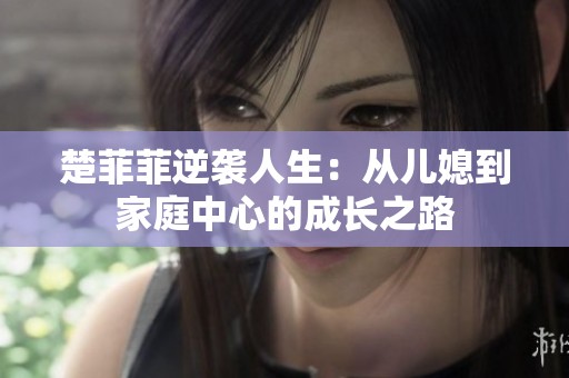 楚菲菲逆袭人生：从儿媳到家庭中心的成长之路
