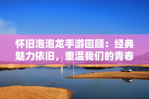 怀旧泡泡龙手游回顾：经典魅力依旧，重温我们的青春岁月
