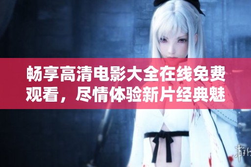 畅享高清电影大全在线免费观看，尽情体验新片经典魅力