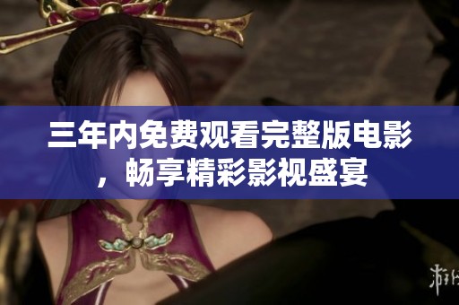 三年内免费观看完整版电影，畅享精彩影视盛宴