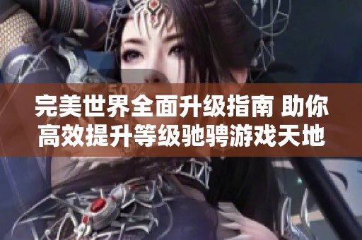 完美世界全面升级指南 助你高效提升等级驰骋游戏天地
