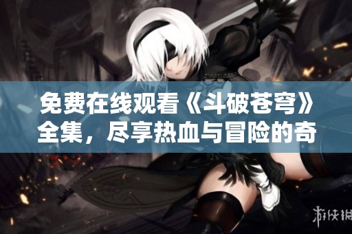 免费在线观看《斗破苍穹》全集，尽享热血与冒险的奇幻旅程