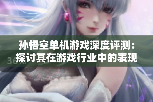 孙悟空单机游戏深度评测：探讨其在游戏行业中的表现与影响