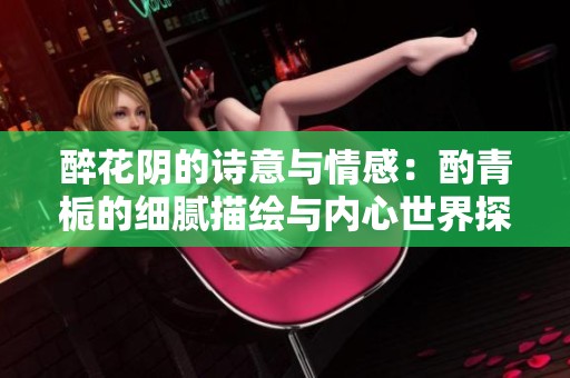 醉花阴的诗意与情感：酌青栀的细腻描绘与内心世界探索
