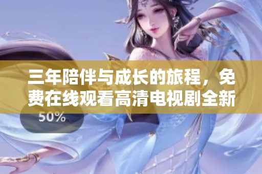 三年陪伴与成长的旅程，免费在线观看高清电视剧全新感受揭秘