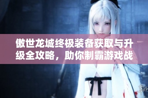 傲世龙城终极装备获取与升级全攻略，助你制霸游戏战场