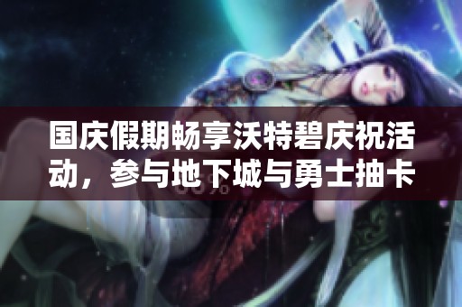 国庆假期畅享沃特碧庆祝活动，参与地下城与勇士抽卡小游戏！
