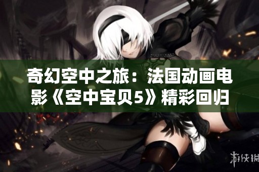 奇幻空中之旅：法国动画电影《空中宝贝5》精彩回归