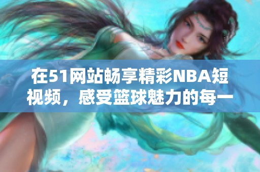在51网站畅享精彩NBA短视频，感受篮球魅力的每一瞬间