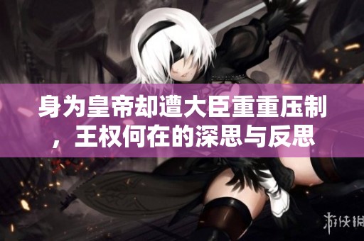 身为皇帝却遭大臣重重压制，王权何在的深思与反思