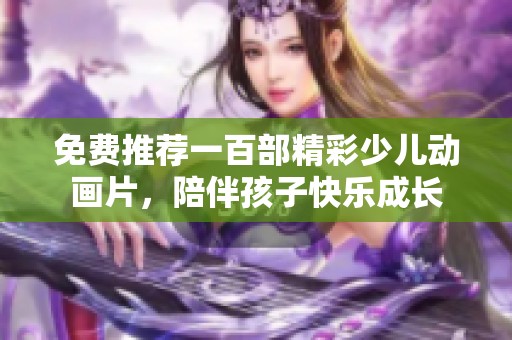 免费推荐一百部精彩少儿动画片，陪伴孩子快乐成长