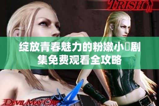绽放青春魅力的粉嫩小泬剧集免费观看全攻略