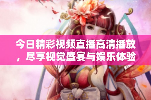 今日精彩视频直播高清播放，尽享视觉盛宴与娱乐体验