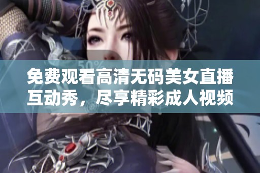 免费观看高清无码美女直播互动秀，尽享精彩成人视频内容