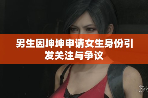 男生因坤坤申请女生身份引发关注与争议