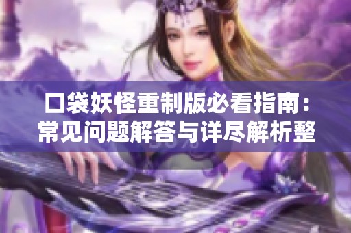 口袋妖怪重制版必看指南：常见问题解答与详尽解析整理