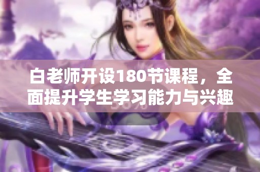 白老师开设180节课程，全面提升学生学习能力与兴趣