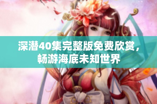 深潜40集完整版免费欣赏，畅游海底未知世界