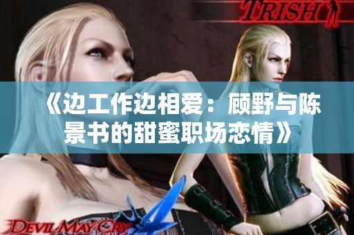 《边工作边相爱：顾野与陈景书的甜蜜职场恋情》