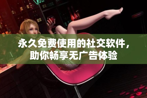 永久免费使用的社交软件，助你畅享无广告体验