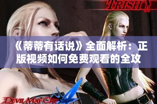 《蒂蒂有话说》全面解析：正版视频如何免费观看的全攻略