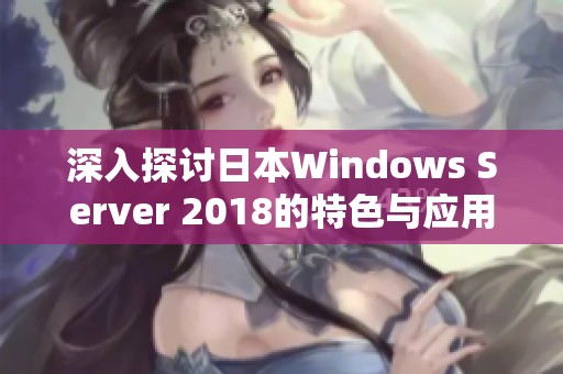 深入探讨日本Windows Server 2018的特色与应用前景