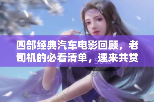 四部经典汽车电影回顾，老司机的必看清单，速来共赏吧！