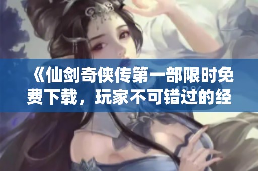 《仙剑奇侠传第一部限时免费下载，玩家不可错过的经典游戏》