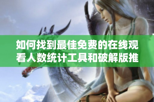 如何找到最佳免费的在线观看人数统计工具和破解版推荐