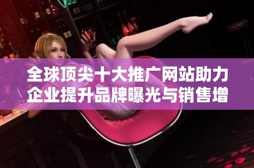 全球顶尖十大推广网站助力企业提升品牌曝光与销售增长