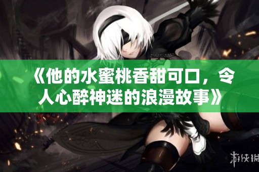 《他的水蜜桃香甜可口，令人心醉神迷的浪漫故事》