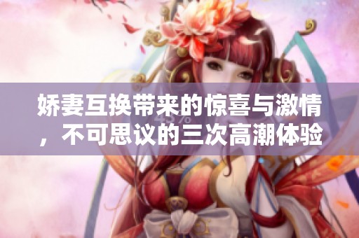 娇妻互换带来的惊喜与激情，不可思议的三次高潮体验