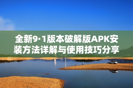全新9·1版本破解版APK安装方法详解与使用技巧分享