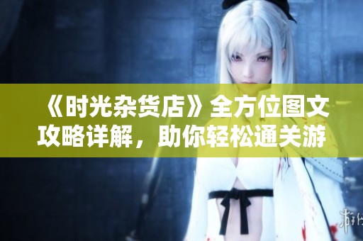 《时光杂货店》全方位图文攻略详解，助你轻松通关游戏