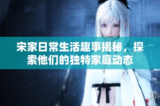 宋家日常生活趣事揭秘，探索他们的独特家庭动态