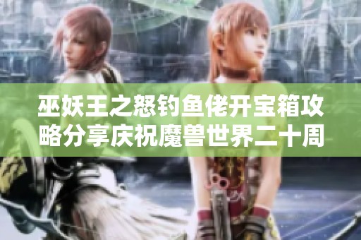 巫妖王之怒钓鱼佬开宝箱攻略分享庆祝魔兽世界二十周年