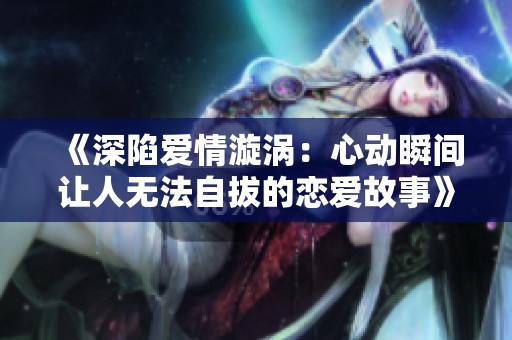 《深陷爱情漩涡：心动瞬间让人无法自拔的恋爱故事》