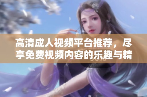 高清成人视频平台推荐，尽享免费视频内容的乐趣与精彩