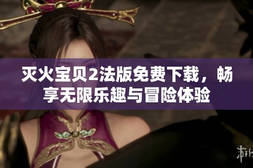 灭火宝贝2法版免费下载，畅享无限乐趣与冒险体验