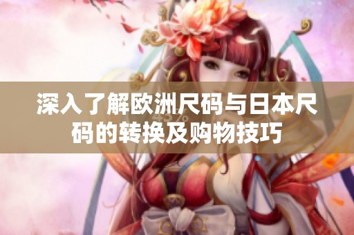 深入了解欧洲尺码与日本尺码的转换及购物技巧