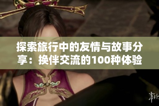 探索旅行中的友情与故事分享：换伴交流的100种体验