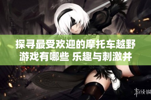 探寻最受欢迎的摩托车越野游戏有哪些 乐趣与刺激并存的盘点